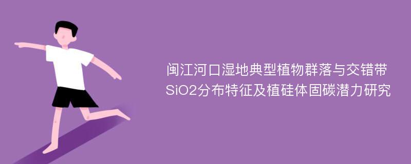 闽江河口湿地典型植物群落与交错带SiO2分布特征及植硅体固碳潜力研究