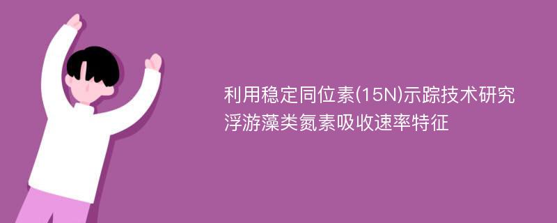 利用稳定同位素(15N)示踪技术研究浮游藻类氮素吸收速率特征