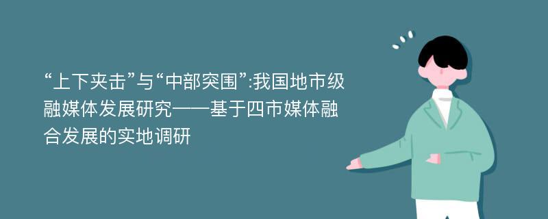 “上下夹击”与“中部突围”:我国地市级融媒体发展研究——基于四市媒体融合发展的实地调研