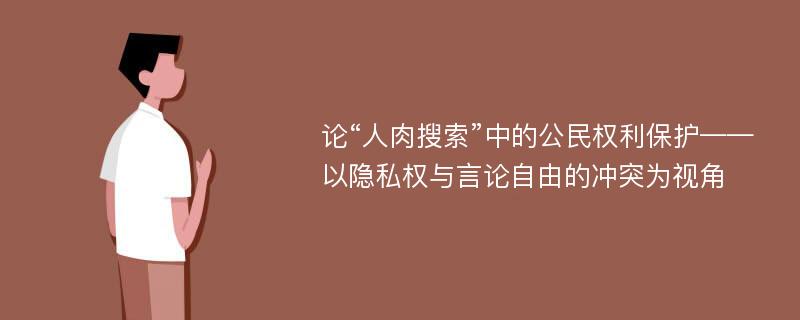 论“人肉搜索”中的公民权利保护——以隐私权与言论自由的冲突为视角