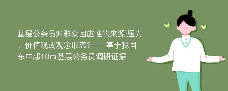 基层公务员对群众回应性的来源:压力、价值观或观念形态?——基于我国东中部10市基层公务员调研证据