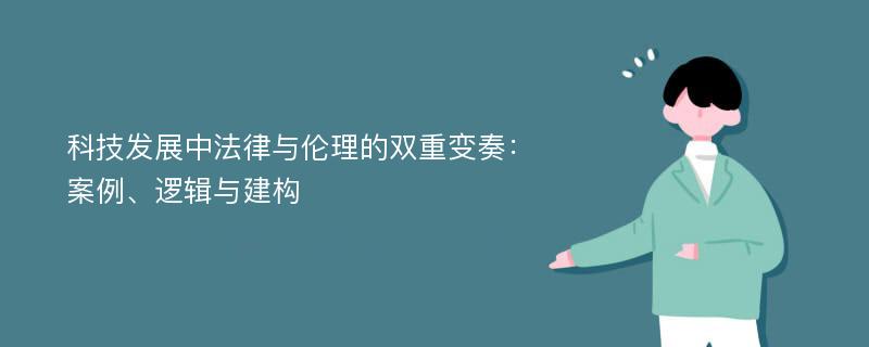 科技发展中法律与伦理的双重变奏：案例、逻辑与建构