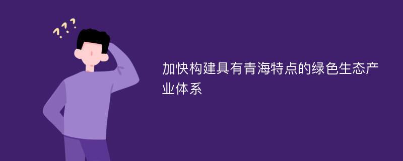 加快构建具有青海特点的绿色生态产业体系