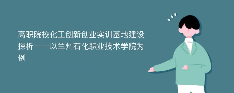 高职院校化工创新创业实训基地建设探析——以兰州石化职业技术学院为例