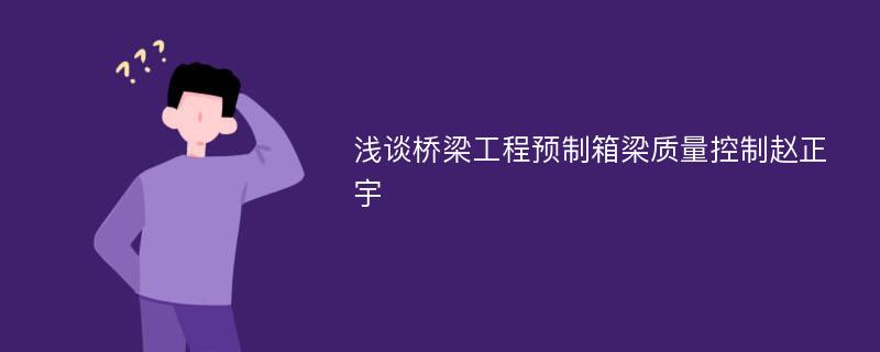 浅谈桥梁工程预制箱梁质量控制赵正宇