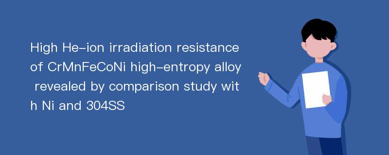 High He-ion irradiation resistance of CrMnFeCoNi high-entropy alloy revealed by comparison study with Ni and 304SS