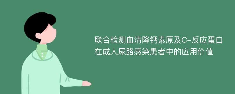 联合检测血清降钙素原及C-反应蛋白在成人尿路感染患者中的应用价值