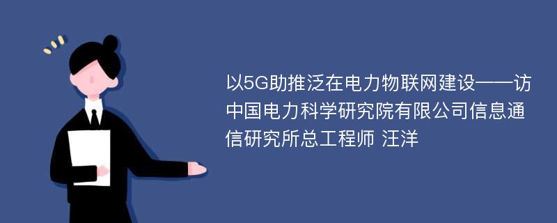 以5G助推泛在电力物联网建设——访中国电力科学研究院有限公司信息通信研究所总工程师 汪洋