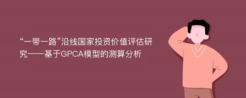 “一带一路”沿线国家投资价值评估研究——基于GPCA模型的测算分析