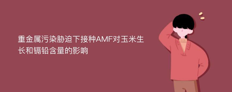 重金属污染胁迫下接种AMF对玉米生长和镉铅含量的影响