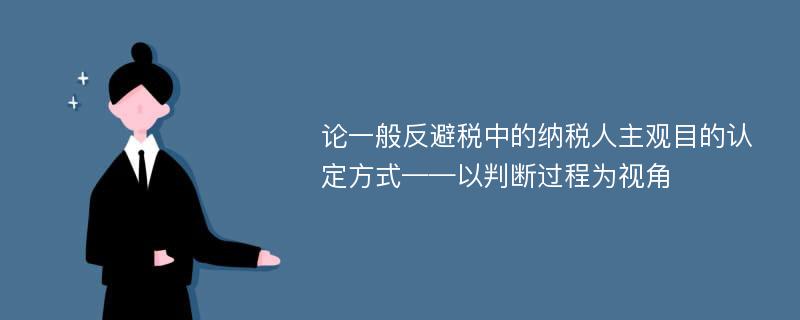 论一般反避税中的纳税人主观目的认定方式——以判断过程为视角