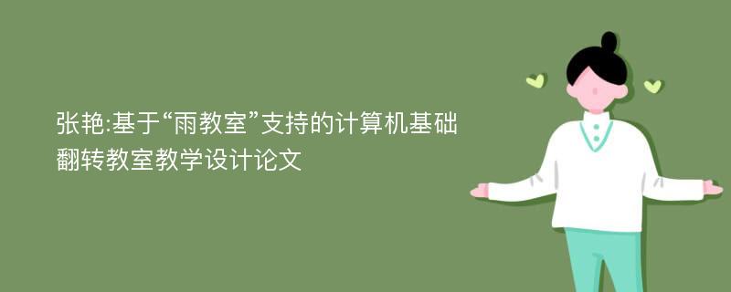 张艳:基于“雨教室”支持的计算机基础翻转教室教学设计论文