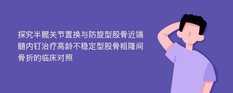 探究半髋关节置换与防旋型股骨近端髓内钉治疗高龄不稳定型股骨粗隆间骨折的临床对照