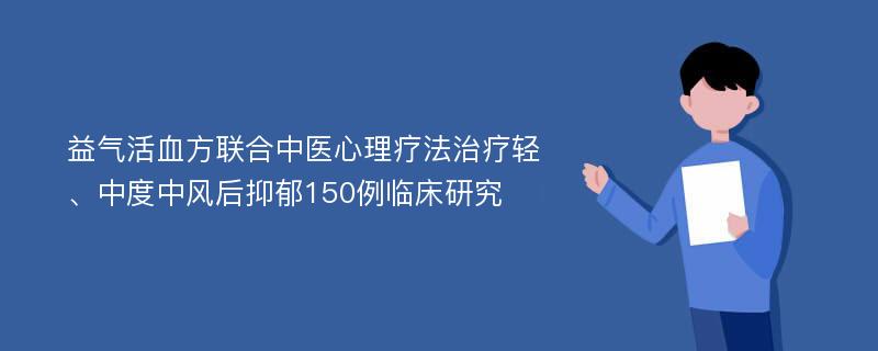 益气活血方联合中医心理疗法治疗轻、中度中风后抑郁150例临床研究