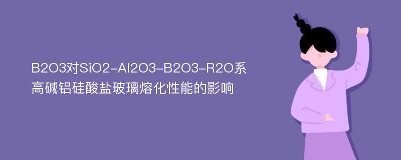 B2O3对SiO2-Al2O3-B2O3-R2O系高碱铝硅酸盐玻璃熔化性能的影响
