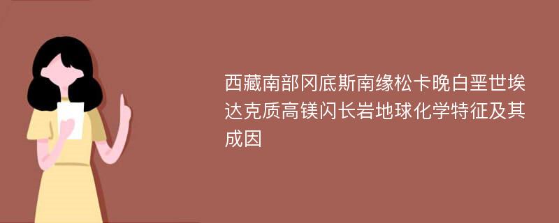 西藏南部冈底斯南缘松卡晚白垩世埃达克质高镁闪长岩地球化学特征及其成因