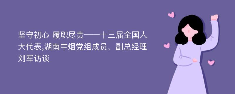 坚守初心 履职尽责——十三届全国人大代表,湖南中烟党组成员、副总经理刘军访谈