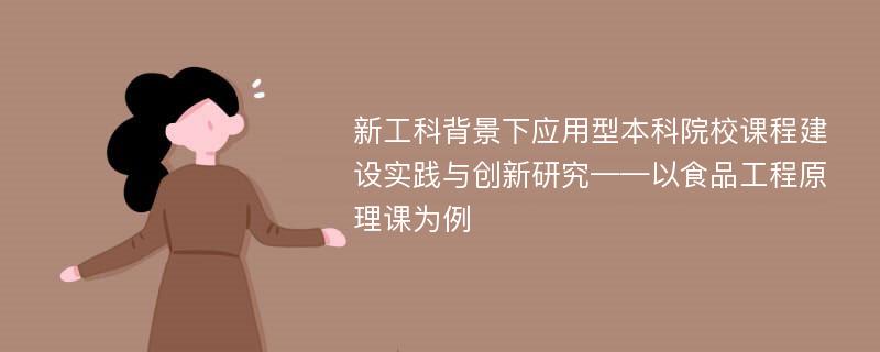 新工科背景下应用型本科院校课程建设实践与创新研究——以食品工程原理课为例