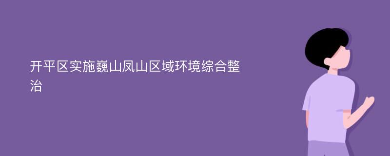 开平区实施巍山凤山区域环境综合整治