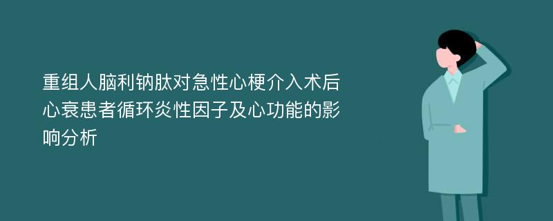 重组人脑利钠肽对急性心梗介入术后心衰患者循环炎性因子及心功能的影响分析