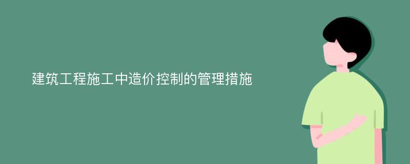 建筑工程施工中造价控制的管理措施