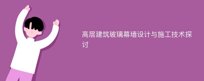 高层建筑玻璃幕墙设计与施工技术探讨