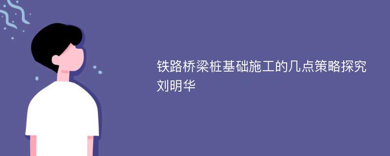 铁路桥梁桩基础施工的几点策略探究刘明华