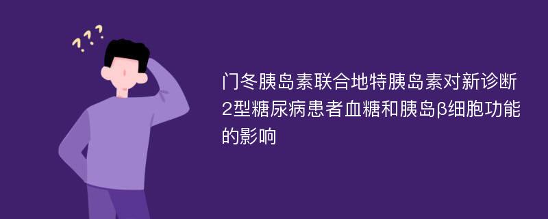 门冬胰岛素联合地特胰岛素对新诊断2型糖尿病患者血糖和胰岛β细胞功能的影响