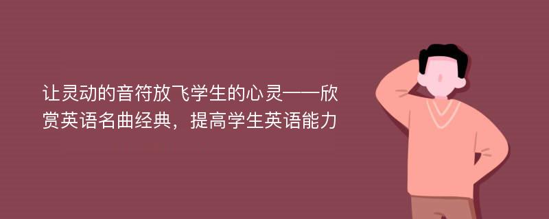 让灵动的音符放飞学生的心灵——欣赏英语名曲经典，提高学生英语能力