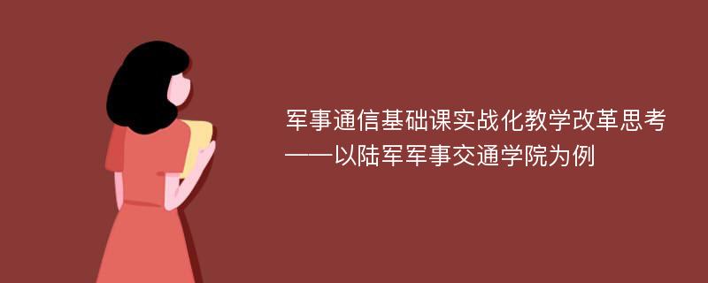 军事通信基础课实战化教学改革思考——以陆军军事交通学院为例