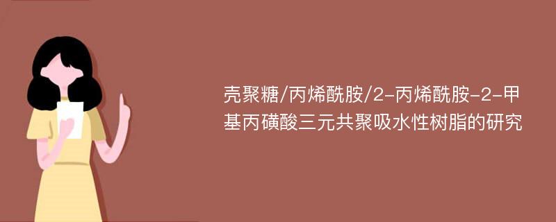 壳聚糖/丙烯酰胺/2-丙烯酰胺-2-甲基丙磺酸三元共聚吸水性树脂的研究