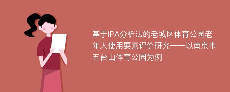 基于IPA分析法的老城区体育公园老年人使用要素评价研究——以南京市五台山体育公园为例