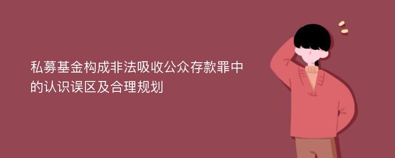 私募基金构成非法吸收公众存款罪中的认识误区及合理规划