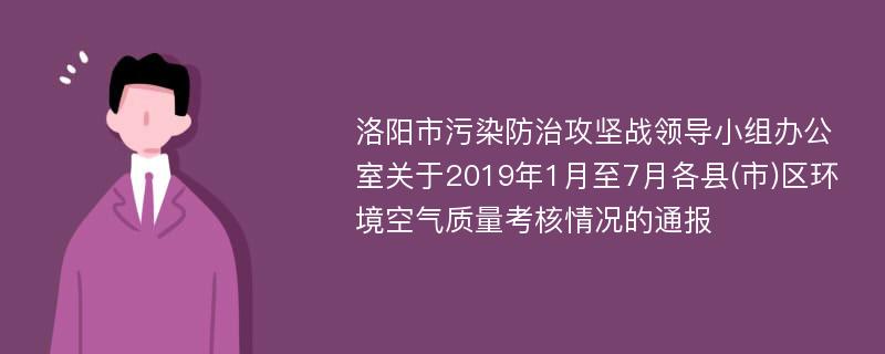 洛阳市污染防治攻坚战领导小组办公室关于2019年1月至7月各县(市)区环境空气质量考核情况的通报