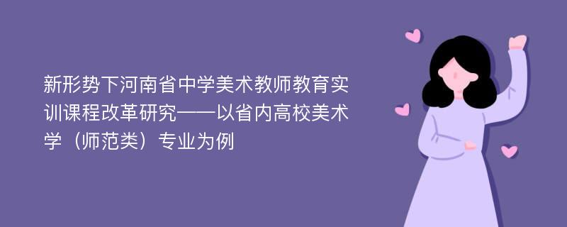 新形势下河南省中学美术教师教育实训课程改革研究——以省内高校美术学（师范类）专业为例