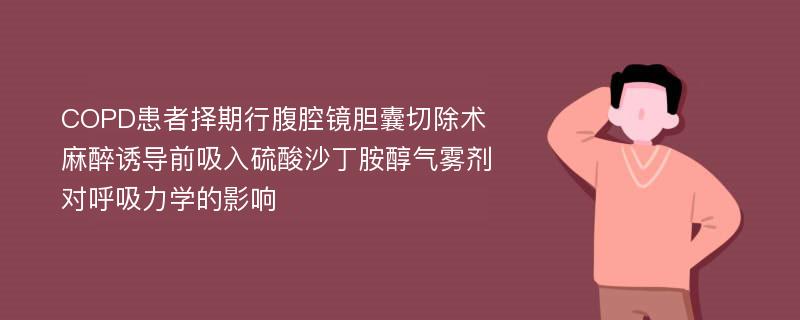 COPD患者择期行腹腔镜胆囊切除术麻醉诱导前吸入硫酸沙丁胺醇气雾剂对呼吸力学的影响