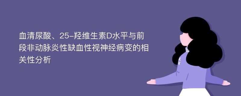 血清尿酸、25-羟维生素D水平与前段非动脉炎性缺血性视神经病变的相关性分析