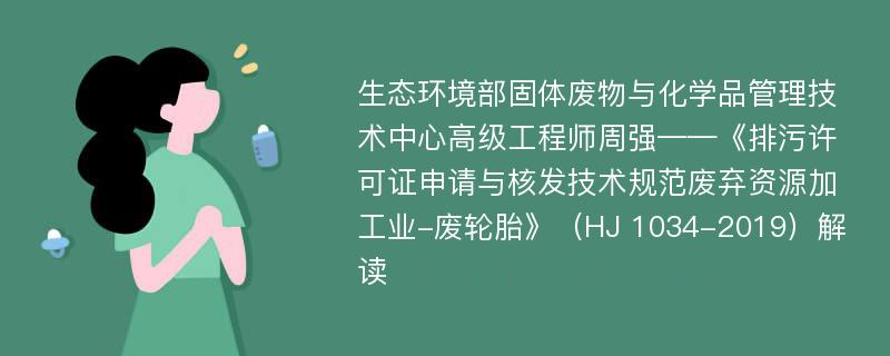 生态环境部固体废物与化学品管理技术中心高级工程师周强——《排污许可证申请与核发技术规范废弃资源加工业-废轮胎》（HJ 1034-2019）解读