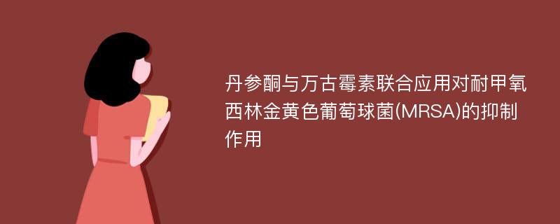 丹参酮与万古霉素联合应用对耐甲氧西林金黄色葡萄球菌(MRSA)的抑制作用