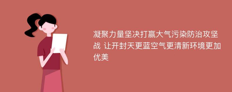 凝聚力量坚决打赢大气污染防治攻坚战 让开封天更蓝空气更清新环境更加优美