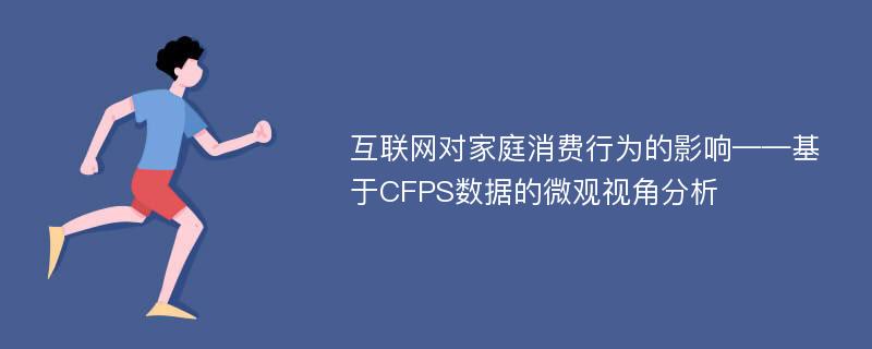 互联网对家庭消费行为的影响——基于CFPS数据的微观视角分析