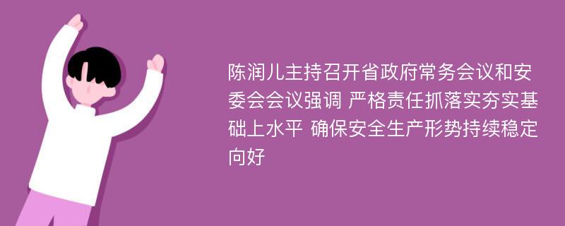 陈润儿主持召开省政府常务会议和安委会会议强调 严格责任抓落实夯实基础上水平 确保安全生产形势持续稳定向好