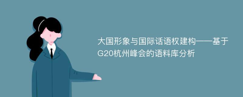 大国形象与国际话语权建构——基于G20杭州峰会的语料库分析