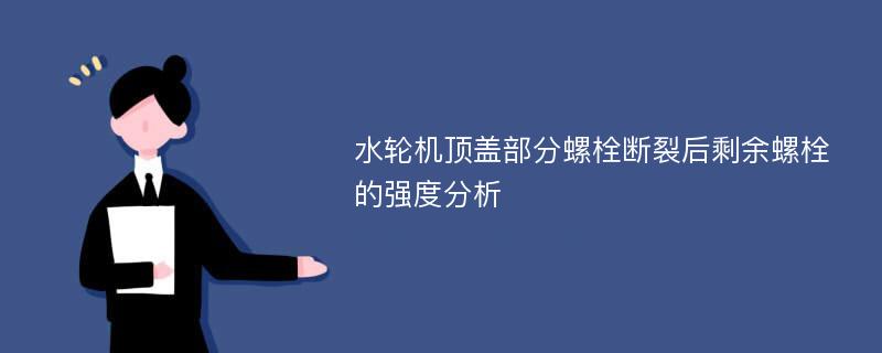 水轮机顶盖部分螺栓断裂后剩余螺栓的强度分析