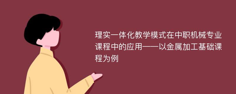 理实一体化教学模式在中职机械专业课程中的应用——以金属加工基础课程为例