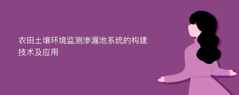 农田土壤环境监测渗漏池系统的构建技术及应用