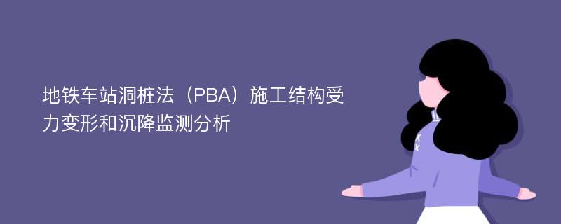 地铁车站洞桩法（PBA）施工结构受力变形和沉降监测分析