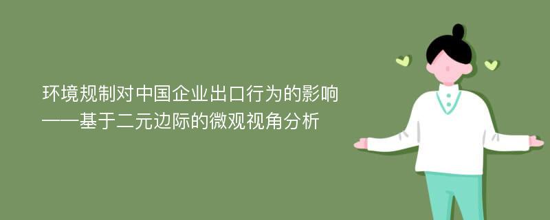 环境规制对中国企业出口行为的影响——基于二元边际的微观视角分析