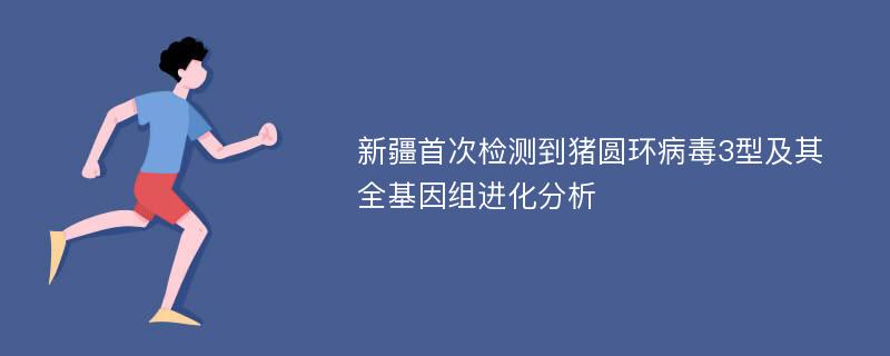 新疆首次检测到猪圆环病毒3型及其全基因组进化分析