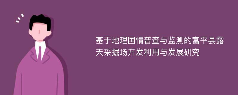 基于地理国情普查与监测的富平县露天采掘场开发利用与发展研究